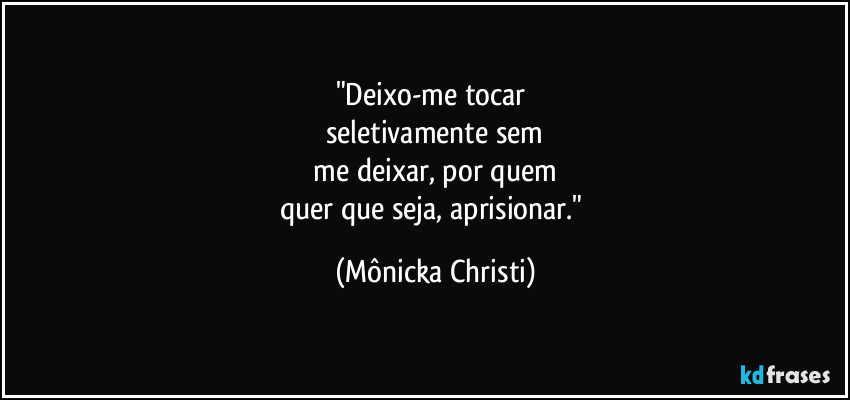 "Deixo-me tocar 
seletivamente sem
 me deixar, por quem 
quer que seja, aprisionar." (Mônicka Christi)