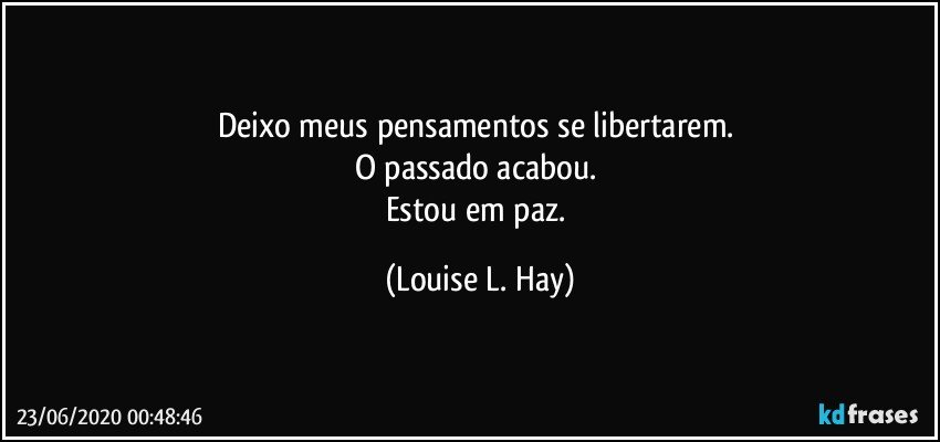 Deixo meus pensamentos se libertarem. 
O passado acabou. 
Estou em paz. (Louise L. Hay)