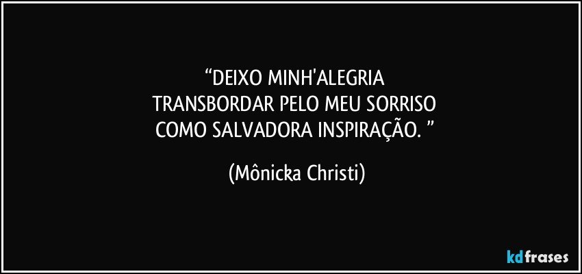 “DEIXO MINH'ALEGRIA 
TRANSBORDAR PELO MEU SORRISO 
COMO SALVADORA INSPIRAÇÃO. ” (Mônicka Christi)