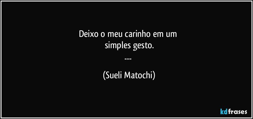 Deixo o meu carinho em um 
simples gesto.
... (Sueli Matochi)