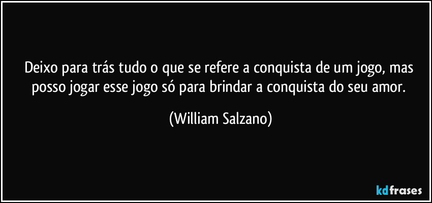 Deixo para trás tudo o que se refere a conquista de um jogo, mas posso jogar esse jogo só para brindar a conquista do seu amor. (William Salzano)