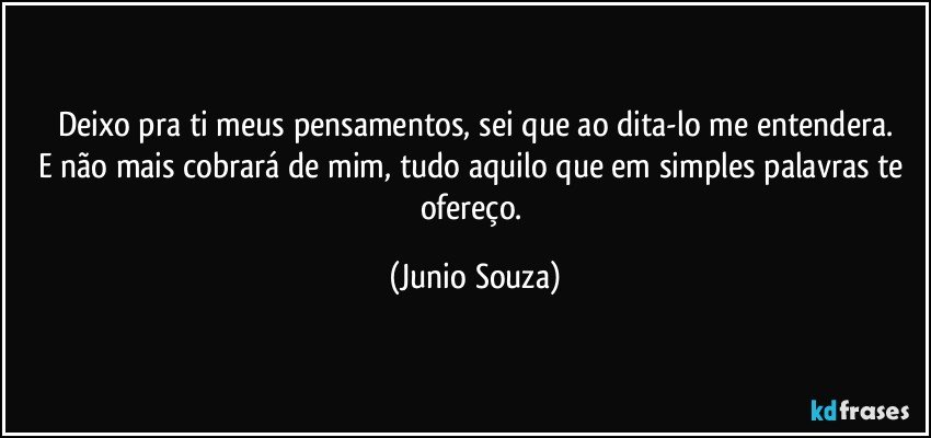 Deixo pra ti meus pensamentos, sei que ao dita-lo me entendera.
E não mais cobrará de mim, tudo aquilo que em simples palavras te ofereço. (Junio Souza)