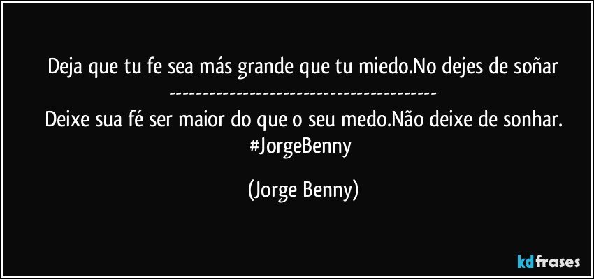 Deja que tu fe sea más grande que tu miedo.No dejes de soñar
---
Deixe sua fé ser maior do que o seu medo.Não deixe de sonhar.
#JorgeBenny (Jorge Benny)