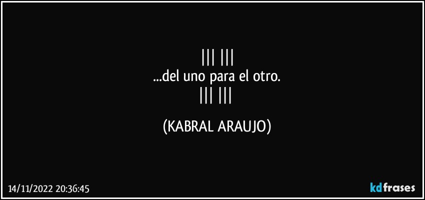    
...del uno para el otro.
    (KABRAL ARAUJO)