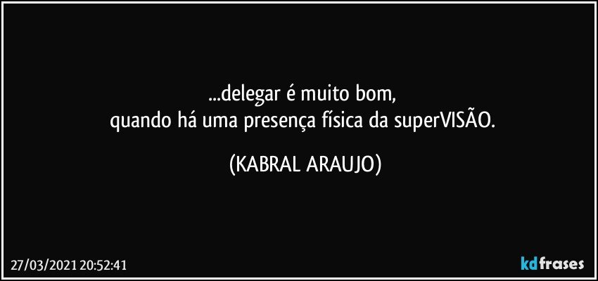 ...delegar é muito bom, 
quando há uma presença física da superVISÃO. (KABRAL ARAUJO)