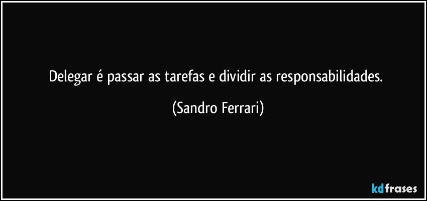 Delegar é passar as tarefas e dividir as responsabilidades. (Sandro Ferrari)