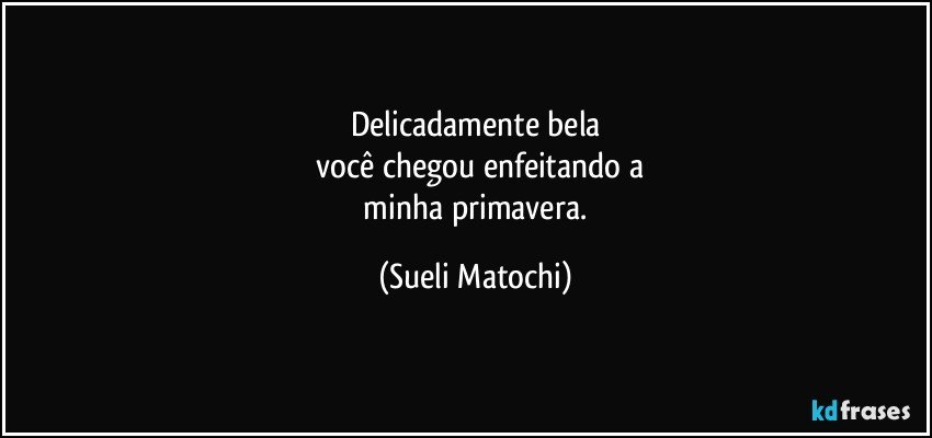 Delicadamente bela
 você chegou enfeitando a
 minha primavera. (Sueli Matochi)