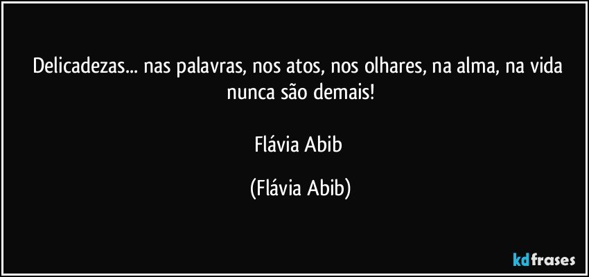 Delicadezas... nas palavras, nos atos, nos olhares, na alma, na vida nunca são demais!

Flávia Abib (Flávia Abib)