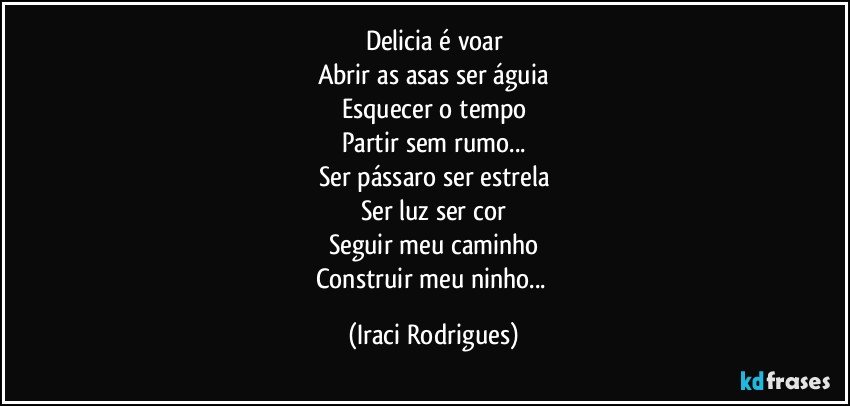 Delicia é voar
Abrir as asas ser águia
Esquecer o tempo
Partir sem rumo...
Ser pássaro ser estrela
Ser luz ser cor
Seguir meu caminho
Construir meu ninho... (Iraci Rodrigues)