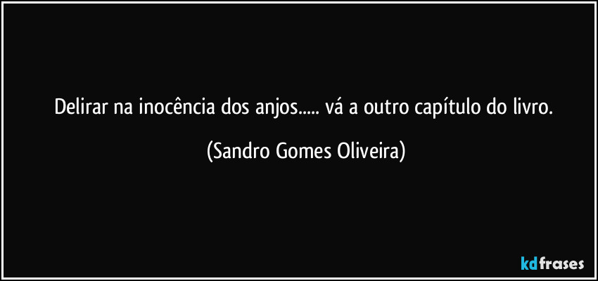 Delirar na inocência dos anjos... vá a outro capítulo do livro. (Sandro Gomes Oliveira)
