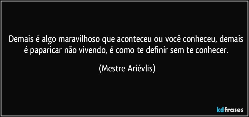 Demais é algo maravilhoso que aconteceu ou você conheceu, demais é paparicar não vivendo, é como te definir sem te conhecer. (Mestre Ariévlis)