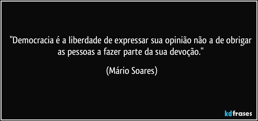 "Democracia é a liberdade de expressar sua opinião não a de obrigar as pessoas a fazer parte da sua devoção." (Mário Soares)