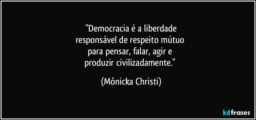 "Democracia é a liberdade
responsável de respeito mútuo 
para pensar, falar, agir e 
produzir civilizadamente." (Mônicka Christi)