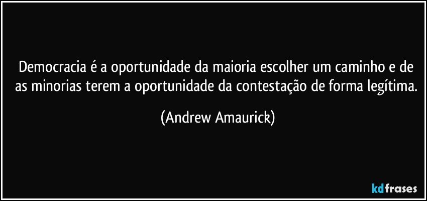 Democracia é a oportunidade da maioria escolher um caminho e de as minorias terem a oportunidade da contestação de forma legítima. (Andrew Amaurick)