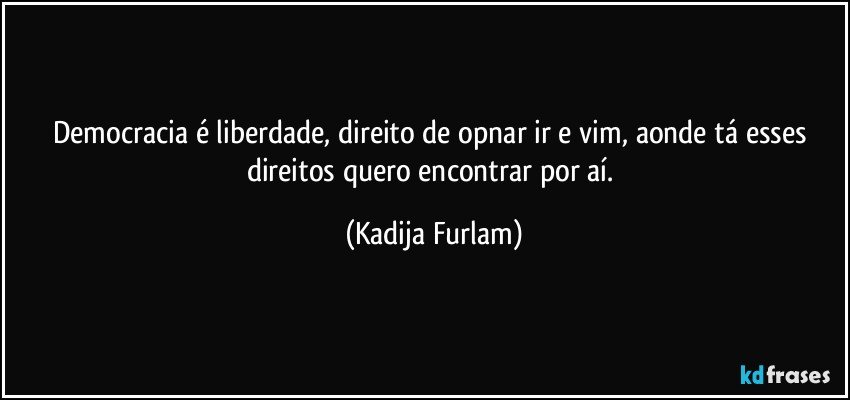 Democracia é  liberdade, direito  de opnar  ir e vim, aonde tá  esses direitos quero encontrar por aí. (Kadija Furlam)