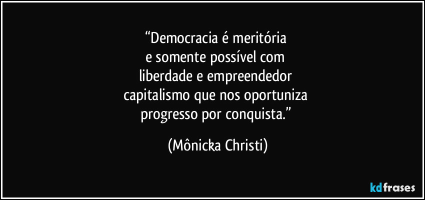 “Democracia é meritória 
e somente possível com 
liberdade e empreendedor 
capitalismo que nos oportuniza 
progresso por conquista.” (Mônicka Christi)