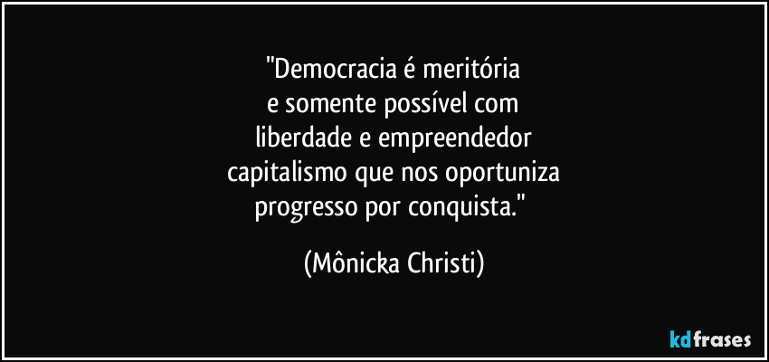 "Democracia é meritória
e somente possível com
liberdade e empreendedor
capitalismo que nos oportuniza
progresso por conquista." (Mônicka Christi)