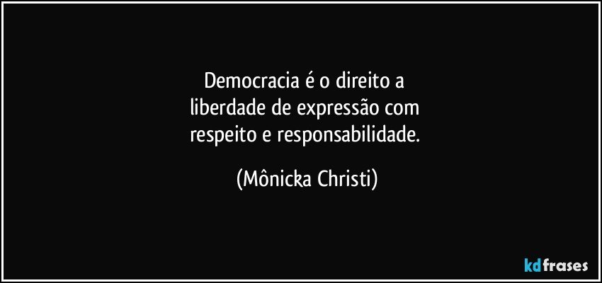 Democracia é o direito a 
liberdade de expressão com 
respeito e responsabilidade. (Mônicka Christi)