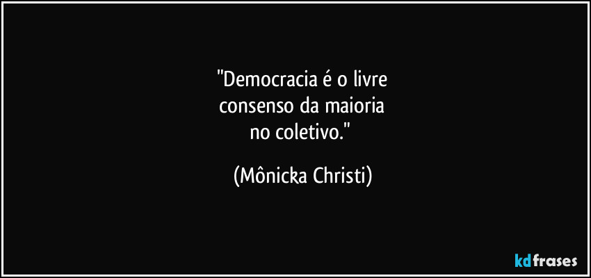 "Democracia é o livre
 consenso da maioria 
no coletivo." (Mônicka Christi)