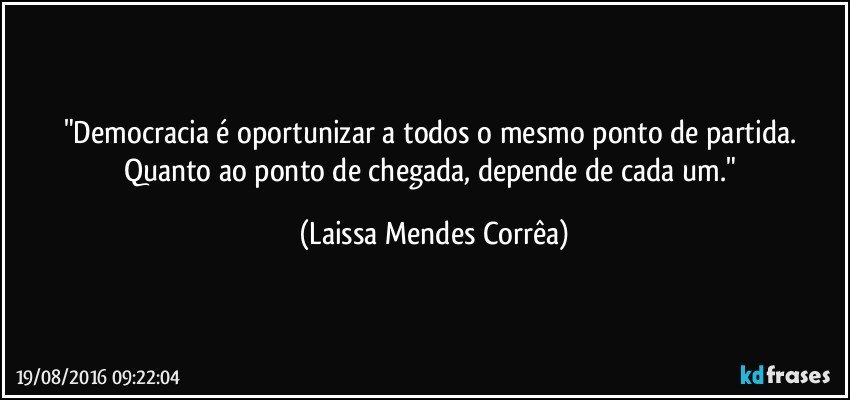 "Democracia é oportunizar a todos o mesmo ponto de partida. Quanto ao ponto de chegada, depende de cada um." (Laissa Mendes Corrêa)