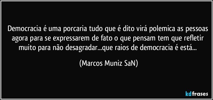 Democracia é uma porcaria tudo que é dito virá polemica as pessoas agora para se expressarem de fato o que pensam tem que refletir muito para não desagradar...que raios de democracia é está... (Marcos Muniz SaN)