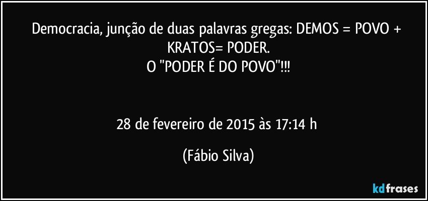 Democracia, junção de duas palavras gregas: DEMOS = POVO + KRATOS= PODER.
O "PODER É DO POVO"!!!


28 de fevereiro de 2015 às 17:14 h (Fábio Silva)