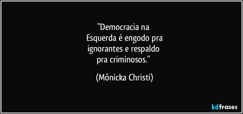 "Democracia na 
Esquerda é engodo pra
ignorantes e respaldo 
pra criminosos." (Mônicka Christi)