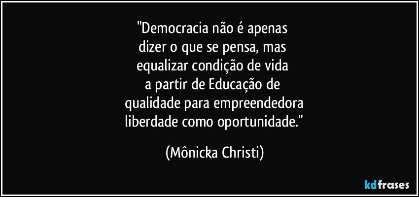 "Democracia não é apenas 
dizer o que se pensa, mas 
equalizar condição de vida 
a partir de Educação de 
qualidade para empreendedora
 liberdade como oportunidade." (Mônicka Christi)