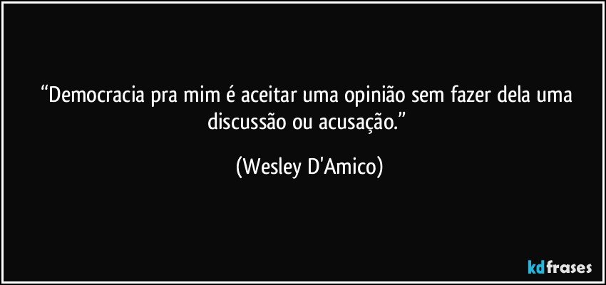 “Democracia pra mim é aceitar uma opinião sem fazer dela uma discussão ou acusação.” (Wesley D'Amico)