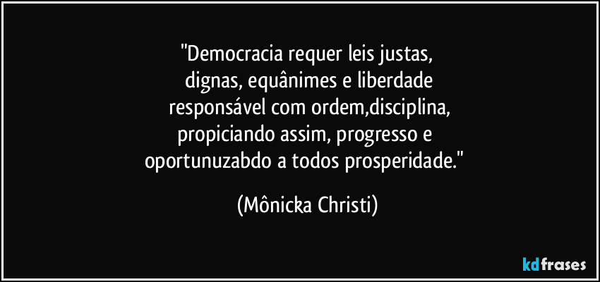 "Democracia requer leis justas,
 dignas, equânimes e liberdade
 responsável com ordem,disciplina,
propiciando assim, progresso e 
oportunuzabdo a todos prosperidade." (Mônicka Christi)