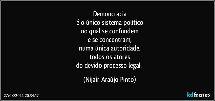 Demoncracia
é o único sistema político
no qual se confundem
e se concentram,
numa única autoridade,
todos os atores
do devido processo legal. (Nijair Araújo Pinto)