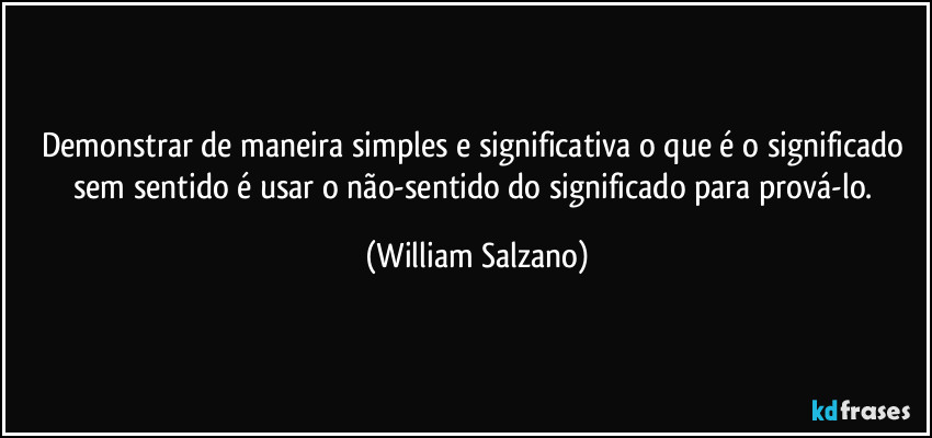 Demonstrar de maneira simples e significativa o que é o significado sem sentido é usar o não-sentido do significado para prová-lo. (William Salzano)