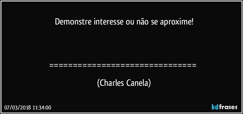Demonstre interesse ou não se aproxime!



=============================== (Charles Canela)