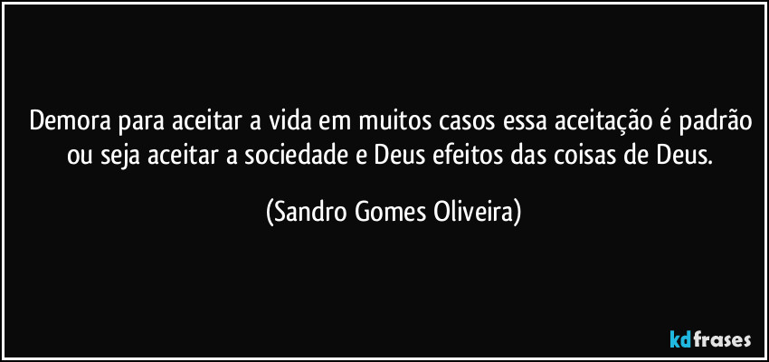 Demora para aceitar a vida em muitos casos essa aceitação é padrão ou seja aceitar a sociedade e Deus efeitos das coisas de Deus. (Sandro Gomes Oliveira)