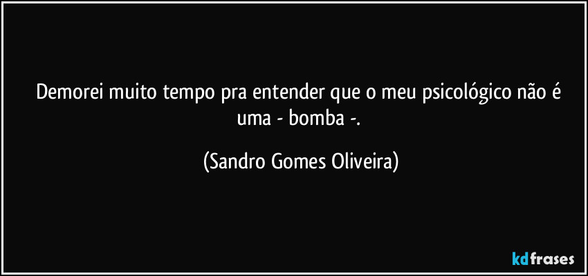 Demorei muito tempo pra entender que o meu psicológico não é uma - bomba -. (Sandro Gomes Oliveira)