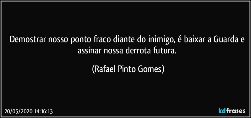 Demostrar nosso ponto fraco diante do inimigo, é baixar a Guarda e assinar nossa derrota futura. (Rafael Pinto Gomes)