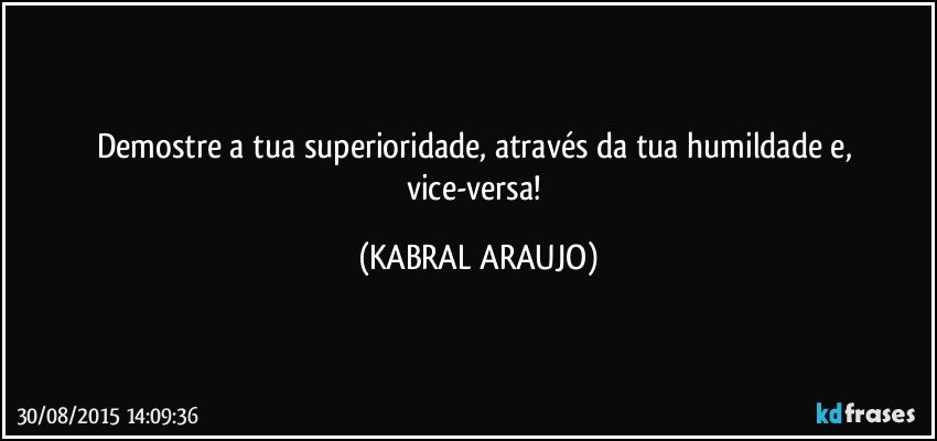 Demostre a tua superioridade, através da tua humildade e, vice-versa! (KABRAL ARAUJO)