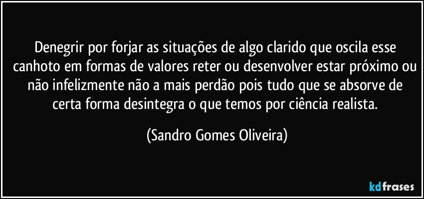 Denegrir por forjar as situações de algo clarido que oscila esse canhoto em formas de valores reter ou desenvolver estar próximo ou não infelizmente não a mais perdão pois tudo que se absorve de certa forma desintegra o que temos por ciência realista. (Sandro Gomes Oliveira)