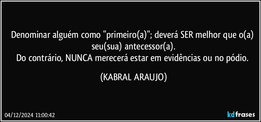 Denominar alguém como "primeiro(a)"; deverá SER melhor que o(a) seu(sua) antecessor(a).
Do contrário, NUNCA merecerá estar em evidências ou no pódio. (KABRAL ARAUJO)