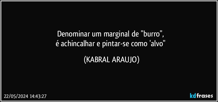 Denominar um marginal de "burro", 
é achincalhar e pintar-se como 'alvo" (KABRAL ARAUJO)