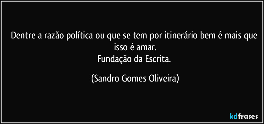 Dentre a razão política ou que se tem por itinerário bem é mais que isso é amar.
Fundação da Escrita. (Sandro Gomes Oliveira)