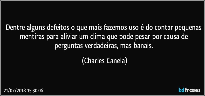 Dentre alguns defeitos o que mais fazemos uso é do contar pequenas mentiras para aliviar um clima que pode pesar por causa de perguntas verdadeiras, mas banais. (Charles Canela)