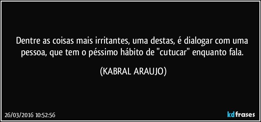 Dentre as coisas mais irritantes, uma destas, é dialogar com uma pessoa, que tem o péssimo hábito de "cutucar" enquanto fala. (KABRAL ARAUJO)