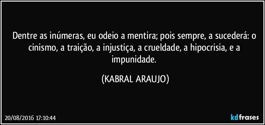 Dentre as inúmeras, eu odeio a mentira; pois sempre, a sucederá: o cinismo, a traição, a injustiça, a crueldade, a hipocrisia, e a impunidade. (KABRAL ARAUJO)