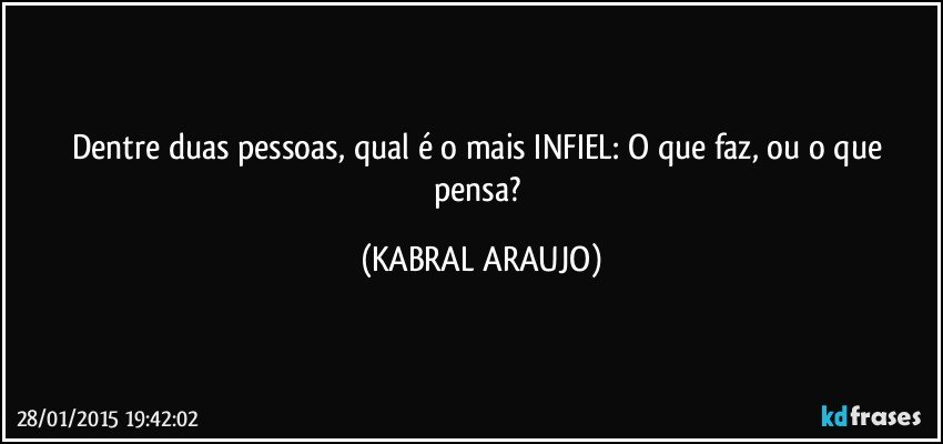 Dentre duas pessoas, qual é o mais INFIEL: O que faz, ou o que pensa? (KABRAL ARAUJO)