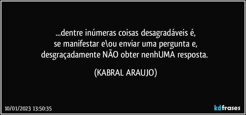 ...dentre inúmeras coisas desagradáveis é,
se manifestar e\ou enviar uma pergunta e,
desgraçadamente NÃO obter nenhUMA resposta. (KABRAL ARAUJO)