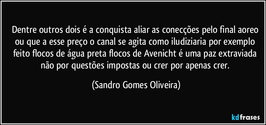 Dentre outros dois é a conquista aliar as conecções pelo final aoreo ou que a esse preço o canal se agita como iludiziaria por exemplo feito flocos de água preta flocos de Avenicht é uma paz extraviada não por questões impostas ou crer por apenas crer. (Sandro Gomes Oliveira)