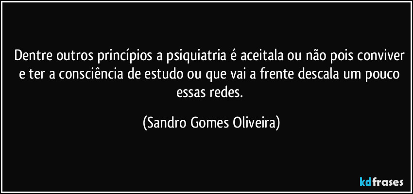 Dentre outros princípios a psiquiatria é aceitala ou não pois conviver e ter a consciência de estudo ou que vai a frente descala um pouco essas redes. (Sandro Gomes Oliveira)