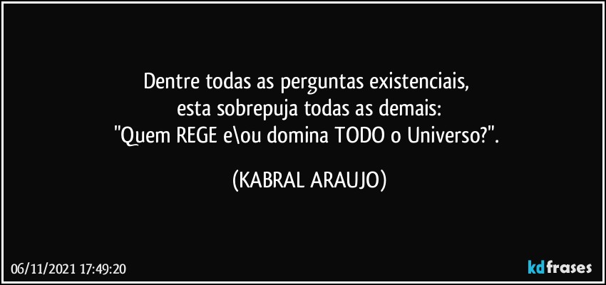 Dentre todas as perguntas existenciais, 
esta sobrepuja todas as demais:
"Quem REGE e\ou domina TODO o Universo?". (KABRAL ARAUJO)