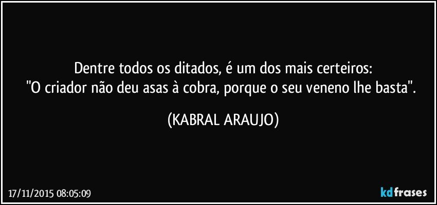 Dentre todos os ditados, é um dos mais certeiros:
"O criador não deu asas à cobra, porque o seu veneno lhe basta". (KABRAL ARAUJO)